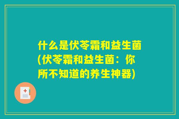 什么是伏苓霜和益生菌(伏苓霜和益生菌:你所不知道的养生神器) 什么是伏苓霜和益生菌(伏苓霜和益生菌:你所不知道的养生神器)