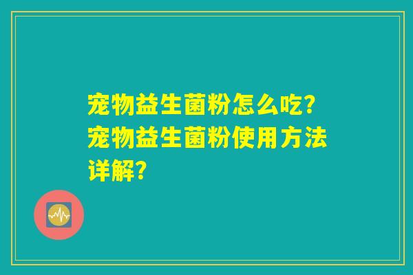 宠物益生菌粉怎么吃?宠物益生菌粉使用方法详解? 宠物益生菌粉怎么吃?宠物益生菌粉使用方法详解?