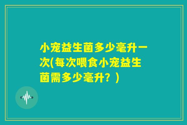 小宠益生菌多少毫升一次(每次喂食小宠益生菌需多少毫升?) 小宠益生菌多少毫升一次(每次喂食小宠益生菌需多少毫升?)