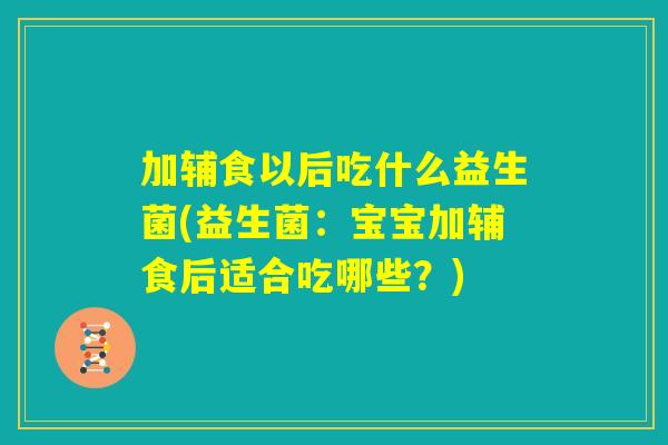 加辅食以后吃什么益生菌(益生菌:宝宝加辅食后适合吃哪些?) 加辅食以后吃什么益生菌(益生菌:宝宝加辅食后适合吃哪些?)
