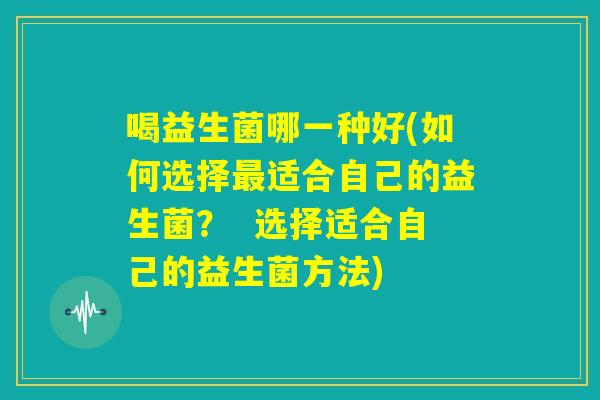 喝益生菌哪一种好(如何选择最适合自己的益生菌? 选择适合自己的益生菌方法) 喝益生菌哪一种好(如何选择最适合自己的益生菌? 选择适合自己的益生菌方法)