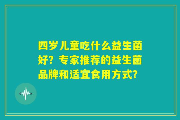 四岁儿童吃什么益生菌好?专家推荐的益生菌品牌和适宜食用方式? 四岁儿童吃什么益生菌好?专家推荐的益生菌品牌和适宜食用方式?