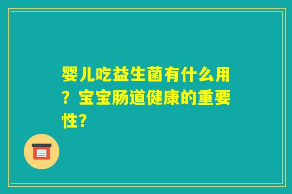 婴儿吃益生菌有什么用?宝宝肠道健康的重要性? 婴儿吃益生菌有什么用?宝宝肠道健康的重要性?