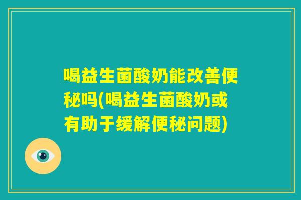 喝益生菌酸奶能改善便秘吗(喝益生菌酸奶或有助于缓解便秘问题) 喝益生菌酸奶能改善便秘吗(喝益生菌酸奶或有助于缓解便秘问题)