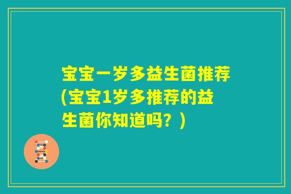 宝宝一岁多益生菌推荐(宝宝1岁多推荐的益生菌你知道吗?) 宝宝一岁多益生菌推荐(宝宝1岁多推荐的益生菌你知道吗?)