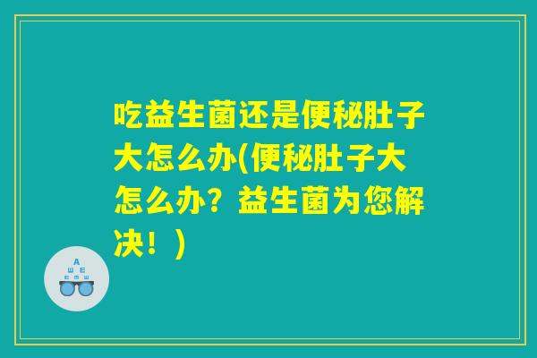 吃益生菌还是便秘肚子大怎么办(便秘肚子大怎么办?益生菌为您解决!) 吃益生菌还是便秘肚子大怎么办(便秘肚子大怎么办?益生菌为您解决!)