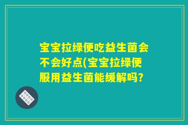 宝宝拉绿便吃益生菌会不会好点(宝宝拉绿便服用益生菌能缓解吗? 宝宝拉绿便吃益生菌会不会好点(宝宝拉绿便服用益生菌能缓解吗?
