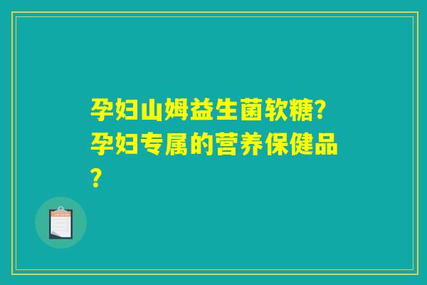 孕妇山姆益生菌软糖?孕妇专属的营养保健品? 孕妇山姆益生菌软糖?孕妇专属的营养保健品?