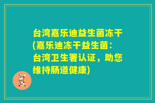 台湾嘉乐迪益生菌冻干(嘉乐迪冻干益生菌：台湾卫生署认证，助您维持肠道健康)
