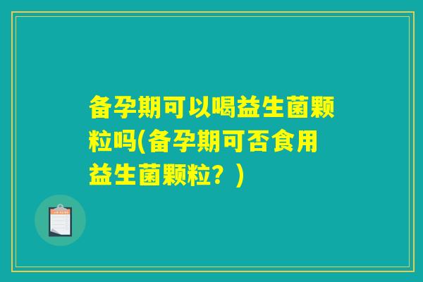 备孕期可以喝益生菌颗粒吗(备孕期可否食用益生菌颗粒?) 备孕期可以喝益生菌颗粒吗(备孕期可否食用益生菌颗粒?)