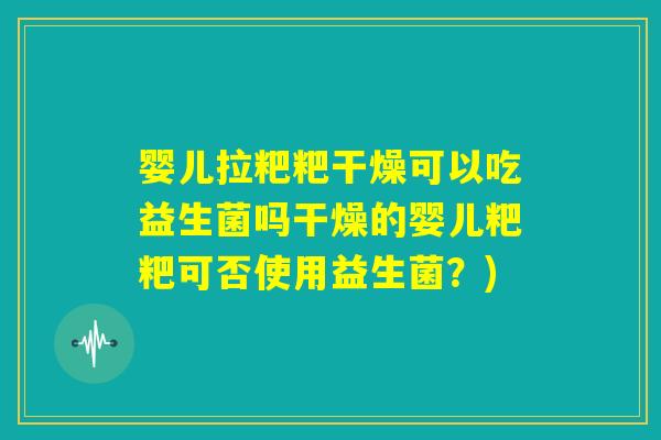 婴儿拉粑粑干燥可以吃益生菌吗干燥的婴儿粑粑可否使用益生菌?) 婴儿拉粑粑干燥可以吃益生菌吗干燥的婴儿粑粑可否使用益生菌?)