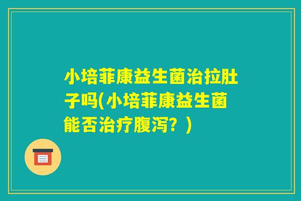 小培菲康益生菌治拉肚子吗(小培菲康益生菌能否治疗腹泻?) 小培菲康益生菌治拉肚子吗(小培菲康益生菌能否治疗腹泻?)