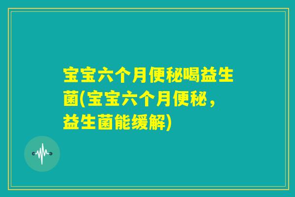 宝宝六个月便秘喝益生菌(宝宝六个月便秘，益生菌能缓解)