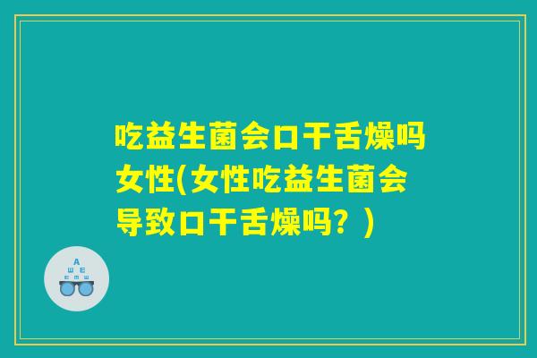 吃益生菌会口干舌燥吗女性(女性吃益生菌会导致口干舌燥吗?) 吃益生菌会口干舌燥吗女性(女性吃益生菌会导致口干舌燥吗?)
