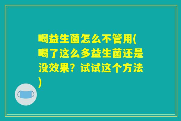 喝益生菌怎么不管用(喝了这么多益生菌还是没效果?试试这个方法) 喝益生菌怎么不管用(喝了这么多益生菌还是没效果?试试这个方法)