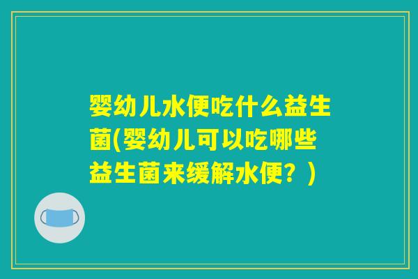婴幼儿水便吃什么益生菌(婴幼儿可以吃哪些益生菌来缓解水便?) 婴幼儿水便吃什么益生菌(婴幼儿可以吃哪些益生菌来缓解水便?)