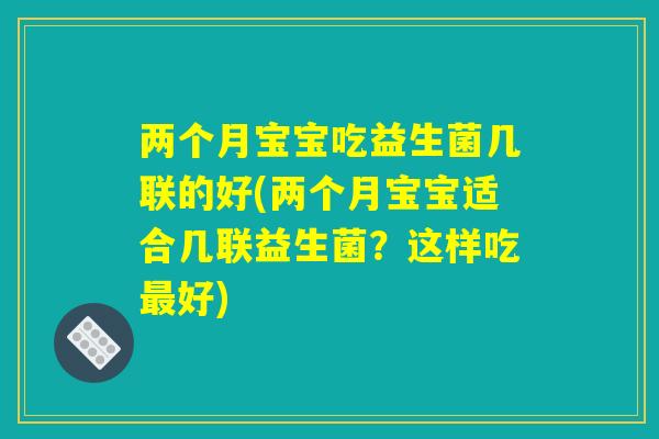 两个月宝宝吃益生菌几联的好(两个月宝宝适合几联益生菌?这样吃最好) 两个月宝宝吃益生菌几联的好(两个月宝宝适合几联益生菌?这样吃最好)