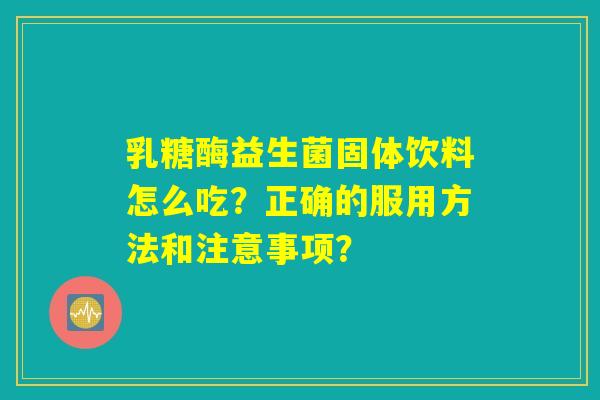 乳糖酶益生菌固体饮料怎么吃?正确的服用方法和注意事项? 乳糖酶益生菌固体饮料怎么吃?正确的服用方法和注意事项?