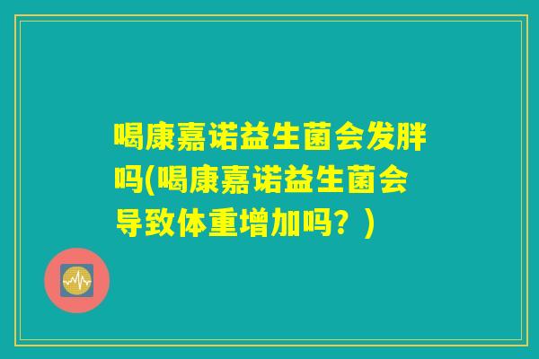 喝康嘉诺益生菌会发胖吗(喝康嘉诺益生菌会导致体重增加吗?) 喝康嘉诺益生菌会发胖吗(喝康嘉诺益生菌会导致体重增加吗?)