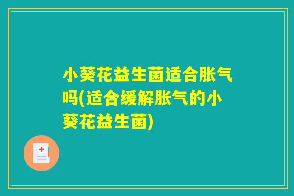 小葵花益生菌适合胀气吗(适合缓解胀气的小葵花益生菌) 小葵花益生菌适合胀气吗(适合缓解胀气的小葵花益生菌)