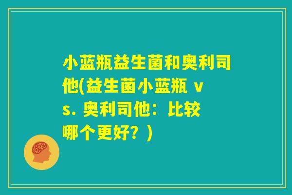 小蓝瓶益生菌和奥利司他(益生菌小蓝瓶 vs. 奥利司他:比较哪个更好?) 小蓝瓶益生菌和奥利司他(益生菌小蓝瓶 vs. 奥利司他:比较哪个更好?)