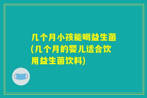 几个月小孩能喝益生菌(几个月的婴儿适合饮用益生菌饮料) 几个月小孩能喝益生菌(几个月的婴儿适合饮用益生菌饮料)