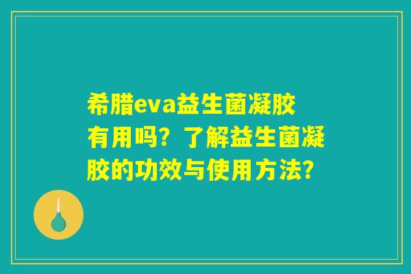 希腊eva益生菌凝胶有用吗?了解益生菌凝胶的功效与使用方法? 希腊eva益生菌凝胶有用吗?了解益生菌凝胶的功效与使用方法?