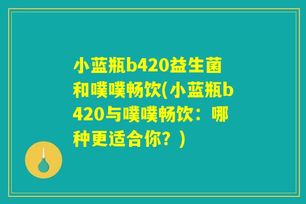 小蓝瓶b420益生菌和噗噗畅饮(小蓝瓶b420与噗噗畅饮：哪种更适合你？)