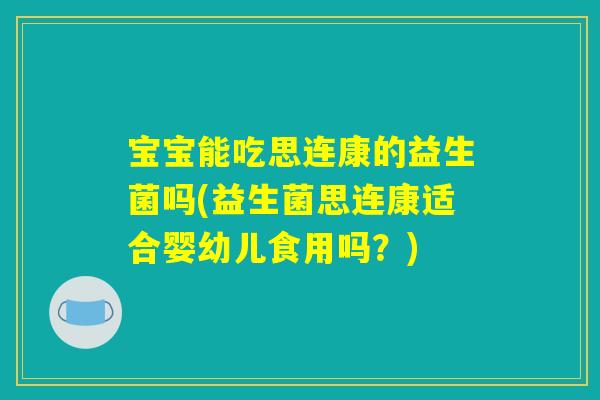 宝宝能吃思连康的益生菌吗(益生菌思连康适合婴幼儿食用吗?) 宝宝能吃思连康的益生菌吗(益生菌思连康适合婴幼儿食用吗?)