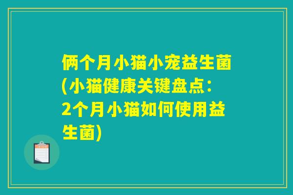 俩个月小猫小宠益生菌(小猫健康关键盘点:2个月小猫如何使用益生菌) 俩个月小猫小宠益生菌(小猫健康关键盘点:2个月小猫如何使用益生菌)