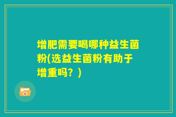 增肥需要喝哪种益生菌粉(选益生菌粉有助于增重吗?) 增肥需要喝哪种益生菌粉(选益生菌粉有助于增重吗?)
