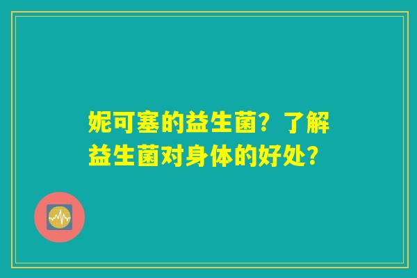 妮可塞的益生菌?了解益生菌对身体的好处? 妮可塞的益生菌?了解益生菌对身体的好处?