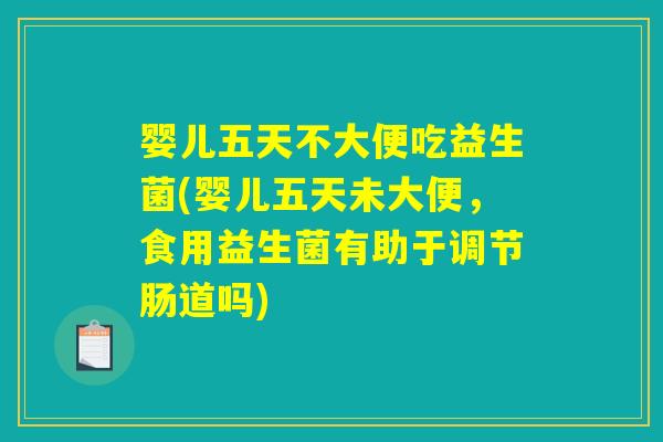 婴儿五天不大便吃益生菌(婴儿五天未大便,食用益生菌有助于调节肠道吗) 婴儿五天不大便吃益生菌(婴儿五天未大便,食用益生菌有助于调节肠道吗)