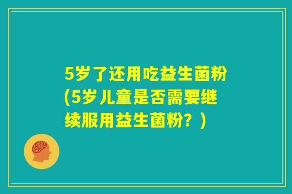 5岁了还用吃益生菌粉(5岁儿童是否需要继续服用益生菌粉?) 5岁了还用吃益生菌粉(5岁儿童是否需要继续服用益生菌粉?)
