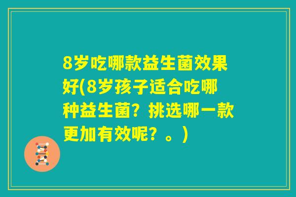 8岁吃哪款益生菌效果好(8岁孩子适合吃哪种益生菌?挑选哪一款更加有效呢?。) 8岁吃哪款益生菌效果好(8岁孩子适合吃哪种益生菌?挑选哪一款更加有效呢?。)