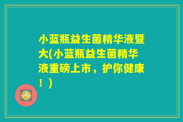 小蓝瓶益生菌精华液暨大(小蓝瓶益生菌精华液重磅上市,护你健康!) 小蓝瓶益生菌精华液暨大(小蓝瓶益生菌精华液重磅上市,护你健康!)