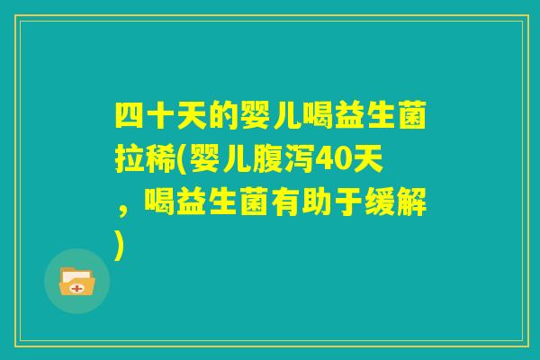 四十天的婴儿喝益生菌拉稀(婴儿腹泻40天,喝益生菌有助于缓解) 四十天的婴儿喝益生菌拉稀(婴儿腹泻40天,喝益生菌有助于缓解)