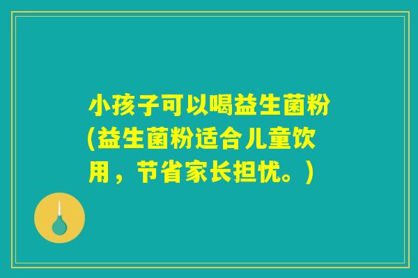 小孩子可以喝益生菌粉(益生菌粉适合儿童饮用,节省家长担忧。) 小孩子可以喝益生菌粉(益生菌粉适合儿童饮用,节省家长担忧。)