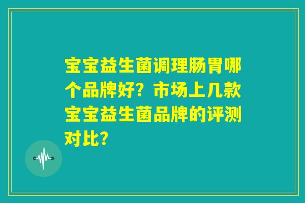 宝宝益生菌调理肠胃哪个品牌好？市场上几款宝宝益生菌品牌的评测对比？
