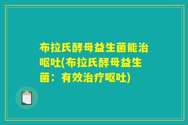 布拉氏酵母益生菌能治呕吐(布拉氏酵母益生菌:有效治疗呕吐) 布拉氏酵母益生菌能治呕吐(布拉氏酵母益生菌:有效治疗呕吐)