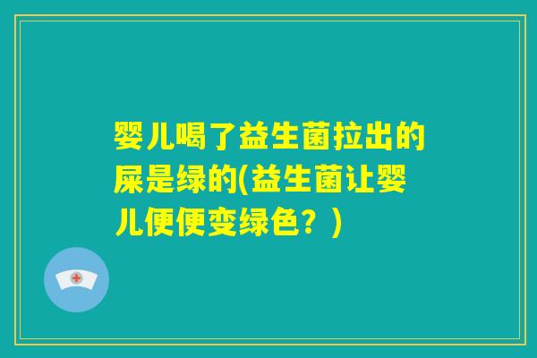 婴儿喝了益生菌拉出的屎是绿的(益生菌让婴儿便便变绿色?) 婴儿喝了益生菌拉出的屎是绿的(益生菌让婴儿便便变绿色?)