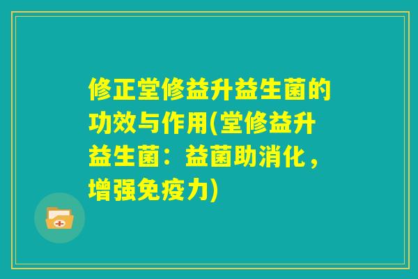 修正堂修益升益生菌的功效与作用(堂修益升益生菌:益菌助消化,增强免疫力) 修正堂修益升益生菌的功效与作用(堂修益升益生菌:益菌助消化,增强免疫力)