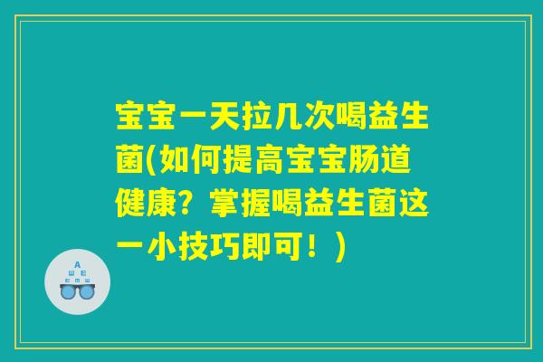 宝宝一天拉几次喝益生菌(如何提高宝宝肠道健康?掌握喝益生菌这一小技巧即可!) 宝宝一天拉几次喝益生菌(如何提高宝宝肠道健康?掌握喝益生菌这一小技巧即可!)