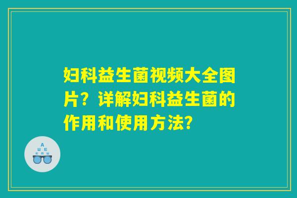 妇科益生菌视频大全图片?详解妇科益生菌的作用和使用方法? 妇科益生菌视频大全图片?详解妇科益生菌的作用和使用方法?