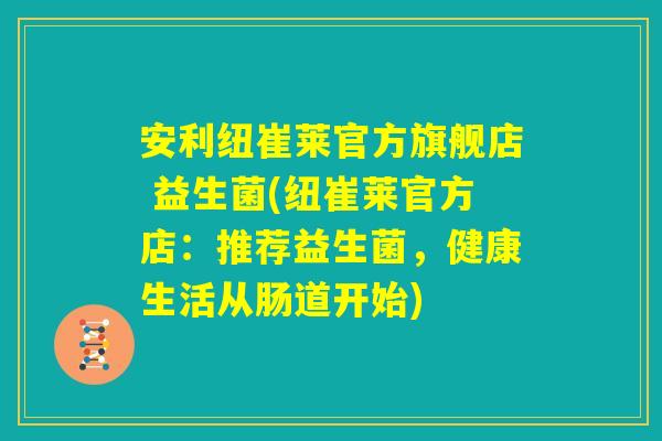 安利纽崔莱官方旗舰店 益生菌(纽崔莱官方店:推荐益生菌,健康生活从肠道开始) 安利纽崔莱官方旗舰店 益生菌(纽崔莱官方店:推荐益生菌,健康生活从肠道开始)