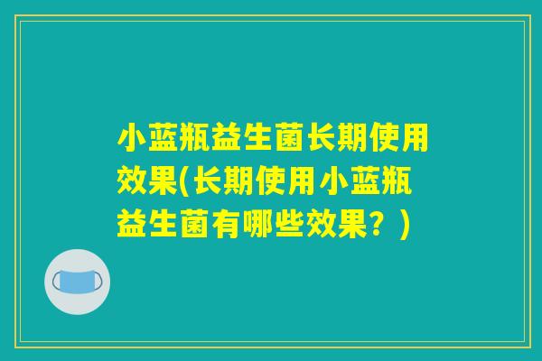 小蓝瓶益生菌长期使用效果(长期使用小蓝瓶益生菌有哪些效果?) 小蓝瓶益生菌长期使用效果(长期使用小蓝瓶益生菌有哪些效果?)