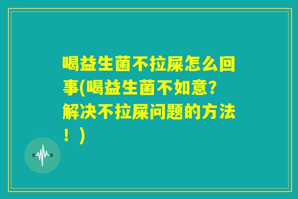 喝益生菌不拉屎怎么回事(喝益生菌不如意?解决不拉屎问题的方法!) 喝益生菌不拉屎怎么回事(喝益生菌不如意?解决不拉屎问题的方法!)