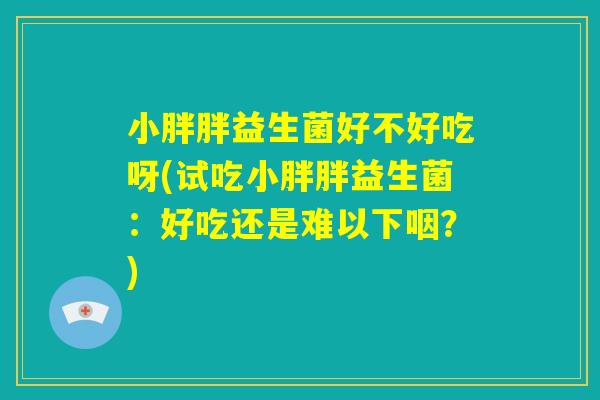 小胖胖益生菌好不好吃呀(试吃小胖胖益生菌:好吃还是难以下咽?) 小胖胖益生菌好不好吃呀(试吃小胖胖益生菌:好吃还是难以下咽?)