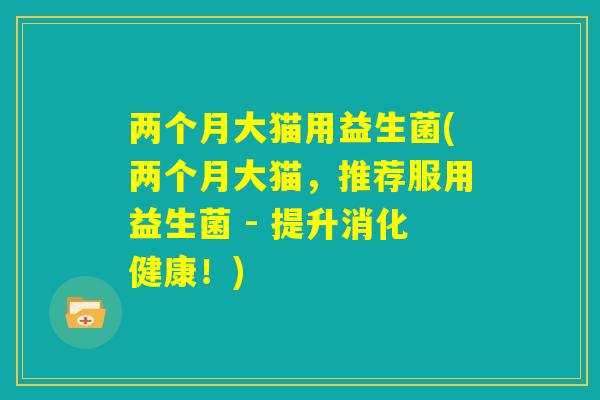 两个月大猫用益生菌(两个月大猫,推荐服用益生菌 - 提升消化健康!) 两个月大猫用益生菌(两个月大猫,推荐服用益生菌 - 提升消化健康!)