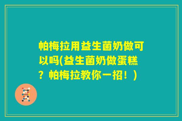 帕梅拉用益生菌奶做可以吗(益生菌奶做蛋糕?帕梅拉教你一招!) 帕梅拉用益生菌奶做可以吗(益生菌奶做蛋糕?帕梅拉教你一招!)